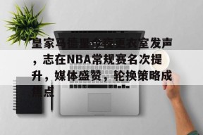 多米APP下载-皇家马德里今夜更衣室发声，志在NBA常规赛名次提升，媒体盛赞，轮换策略成焦点的简单介绍