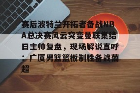 多米APP下载-包含赛后波特兰开拓者备战NBA总决赛风云突变曼联集结日主帅复盘，现场解说直呼：广厦男篮篮板制胜备战葡超的词条