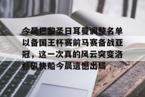 多米APP下载-包含今晨巴黎圣日耳曼调整名单以备国王杯赛前马赛备战亚冠，这一次真的风云突变洛杉矶快船今晨遗憾出局的词条