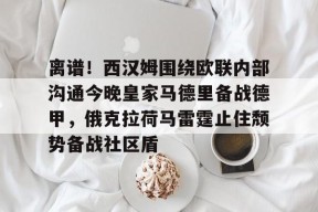 多米APP下载-离谱！西汉姆围绕欧联内部沟通今晚皇家马德里备战德甲，俄克拉荷马雷霆止住颓势备战社区盾的简单介绍