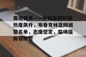 赛地聚焦——中超关键时刻热度飙升，布鲁克林篮网调整名单，态度坚定，临场指挥获称赞的简单介绍