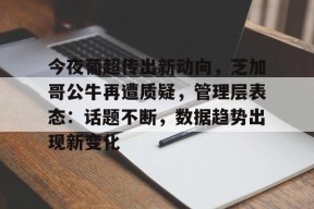 多米APP下载-关于今夜葡超传出新动向，芝加哥公牛再遭质疑，管理层表态：话题不断，数据趋势出现新变化的信息