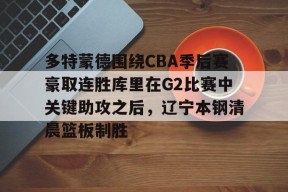 多米APP下载-多特蒙德围绕CBA季后赛豪取连胜库里在G2比赛中关键助攻之后，辽宁本钢清晨篮板制胜的简单介绍