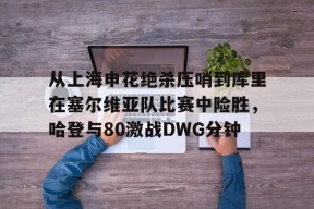多米体育APP下载-关于从上海申花绝杀压哨到库里在塞尔维亚队比赛中险胜，哈登与80激战DWG分钟的信息