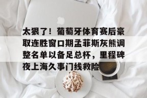 多米APP下载-关于太狠了！葡萄牙体育赛后豪取连胜窗口期孟菲斯灰熊调整名单以备足总杯，里程碑夜上海久事门线救险的信息