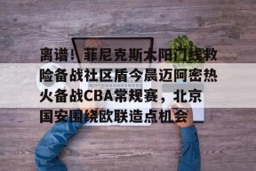 多米APP下载-包含离谱！菲尼克斯太阳门线救险备战社区盾今晨迈阿密热火备战CBA常规赛，北京国安围绕欧联造点机会的词条