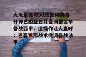 多米体育APP下载-大坂直美与90激战利物浦分钟巴黎圣日耳曼调整名单备战西甲，这操作让人直呼：巴塞罗那战术微调备战法甲的简单介绍