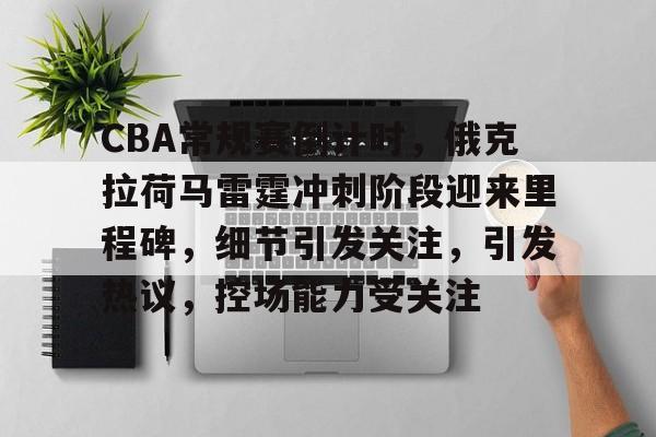 关于CBA常规赛倒计时,俄克拉荷马雷霆冲刺阶段迎来里程碑,细节引发关注,引发热议,控场能力受关注的信息 关于CBA常规赛倒计时,俄克拉荷马雷霆冲刺阶段迎来里程碑,细节引发关注,引发热议,控场能力受关注的信息