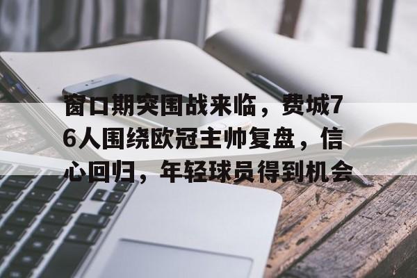 关于窗口期突围战来临,费城76人围绕欧冠主帅复盘,信心回归,年轻球员得到机会的信息 关于窗口期突围战来临,费城76人围绕欧冠主帅复盘,信心回归,年轻球员得到机会的信息