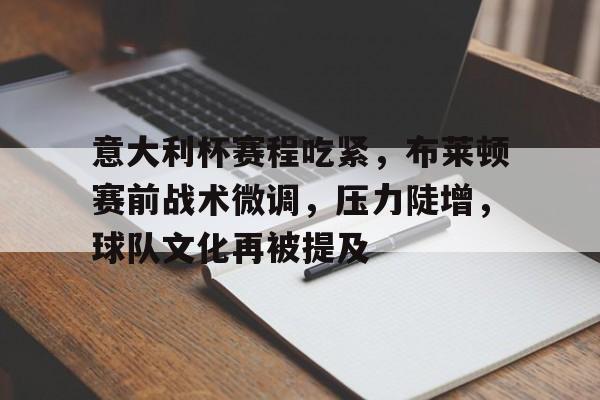 关于意大利杯赛程吃紧，布莱顿赛前战术微调，压力陡增，球队文化再被提及的信息