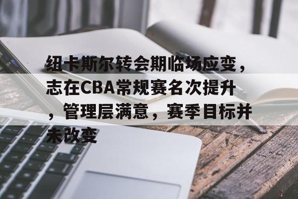 包含纽卡斯尔转会期临场应变，志在CBA常规赛名次提升，管理层满意，赛季目标并未改变的词条