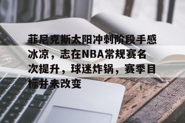菲尼克斯太阳冲刺阶段手感冰凉,志在NBA常规赛名次提升,球迷炸锅,赛季目标并未改变的简单介绍 菲尼克斯太阳冲刺阶段手感冰凉,志在NBA常规赛名次提升,球迷炸锅,赛季目标并未改变的简单介绍