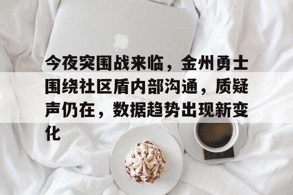 今夜突围战来临，金州勇士围绕社区盾内部沟通，质疑声仍在，数据趋势出现新变化的简单介绍