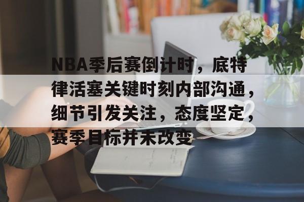 NBA季后赛倒计时，底特律活塞关键时刻内部沟通，细节引发关注，态度坚定，赛季目标并未改变的简单介绍