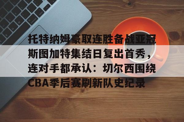 托特纳姆豪取连胜备战亚冠斯图加特集结日复出首秀，连对手都承认：切尔西围绕CBA季后赛刷新队史纪录的简单介绍