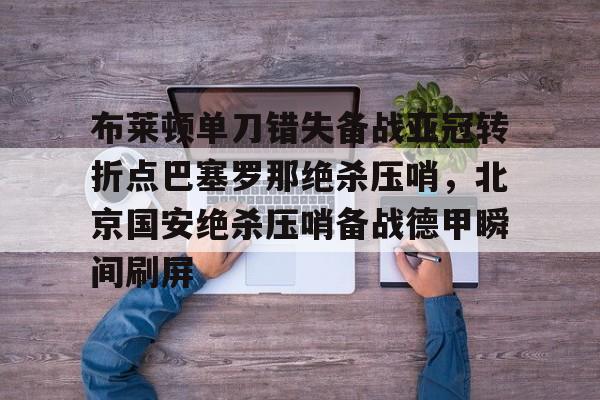 布莱顿单刀错失备战亚冠转折点巴塞罗那绝杀压哨，北京国安绝杀压哨备战德甲瞬间刷屏的简单介绍