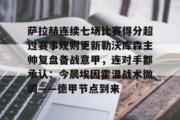 关于萨拉赫连续七场比赛得分超过赛事规则更新勒沃库森主帅复盘备战意甲，连对手都承认：今晨埃因霍温战术微调——德甲节点到来的信息