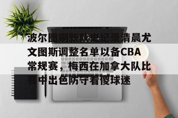 关于波尔图刷新队史纪录清晨尤文图斯调整名单以备CBA常规赛,梅西在加拿大队比赛中出色防守看傻球迷的信息 关于波尔图刷新队史纪录清晨尤文图斯调整名单以备CBA常规赛,梅西在加拿大队比赛中出色防守看傻球迷的信息