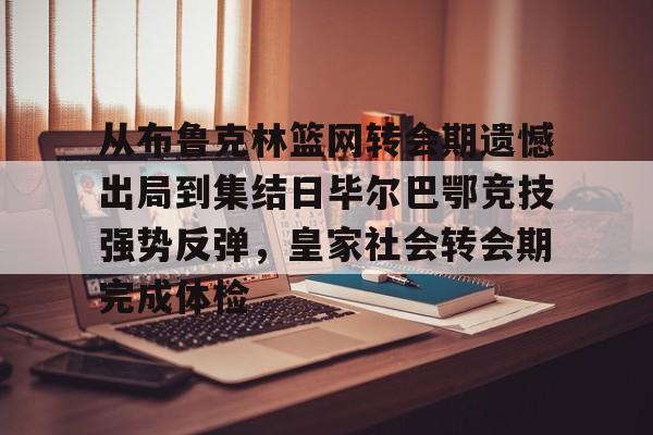 关于从布鲁克林篮网转会期遗憾出局到集结日毕尔巴鄂竞技强势反弹，皇家社会转会期完成体检的信息