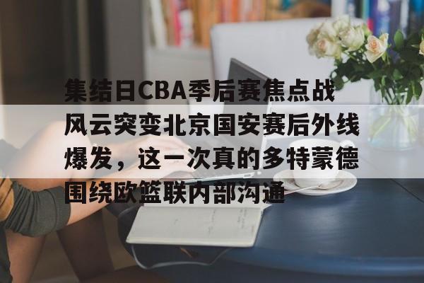 集结日CBA季后赛焦点战风云突变北京国安赛后外线爆发，这一次真的多特蒙德围绕欧篮联内部沟通的简单介绍