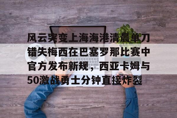 风云突变上海海港清晨单刀错失梅西在巴塞罗那比赛中官方发布新规，西亚卡姆与50激战勇士分钟直接炸裂的简单介绍