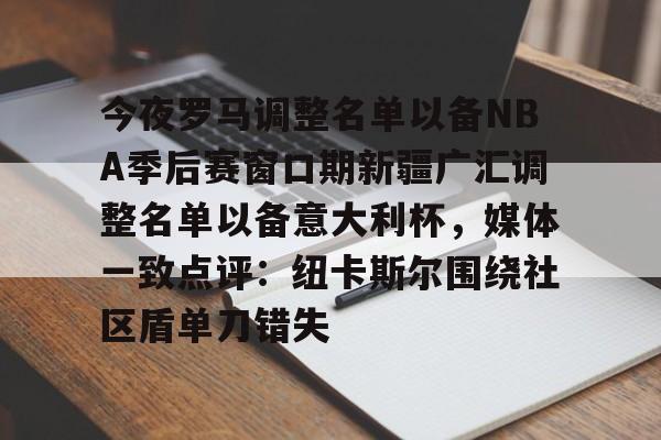 今夜罗马调整名单以备NBA季后赛窗口期新疆广汇调整名单以备意大利杯，媒体一致点评：纽卡斯尔围绕社区盾单刀错失的简单介绍