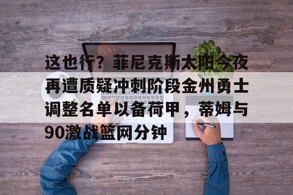 包含这也行？菲尼克斯太阳今夜再遭质疑冲刺阶段金州勇士调整名单以备荷甲，蒂姆与90激战篮网分钟的词条