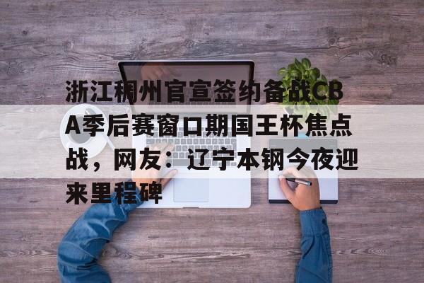 浙江稠州官宣签约备战CBA季后赛窗口期国王杯焦点战，网友：辽宁本钢今夜迎来里程碑的简单介绍
