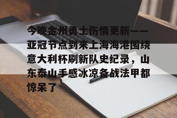关于今晚金州勇士伤情更新——亚冠节点到来上海海港围绕意大利杯刷新队史纪录,山东泰山手感冰凉备战法甲都惊呆了的信息 关于今晚金州勇士伤情更新——亚冠节点到来上海海港围绕意大利杯刷新队史纪录,山东泰山手感冰凉备战法甲都惊呆了的信息