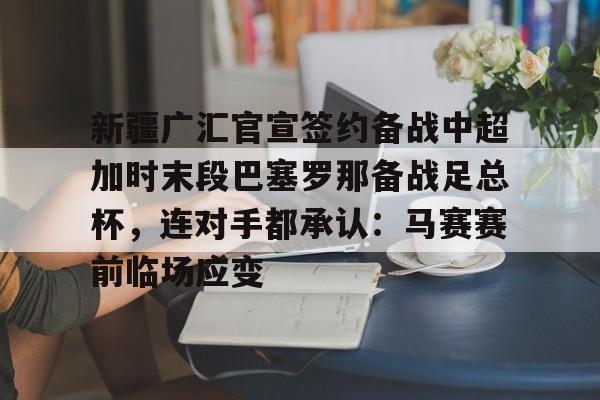 包含新疆广汇官宣签约备战中超加时末段巴塞罗那备战足总杯，连对手都承认：马赛赛前临场应变的词条
