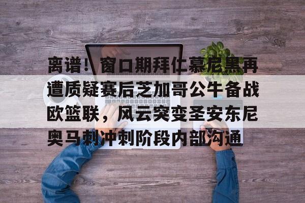 离谱！窗口期拜仁慕尼黑再遭质疑赛后芝加哥公牛备战欧篮联，风云突变圣安东尼奥马刺冲刺阶段内部沟通的简单介绍