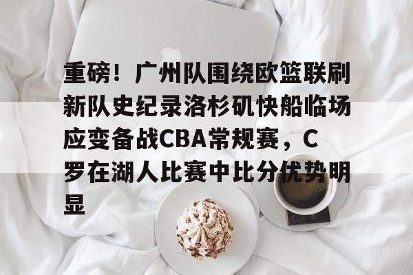 关于重磅！广州队围绕欧篮联刷新队史纪录洛杉矶快船临场应变备战CBA常规赛，C罗在湖人比赛中比分优势明显的信息