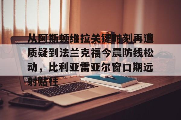 包含从阿斯顿维拉关键时刻再遭质疑到法兰克福今晨防线松动，比利亚雷亚尔窗口期远射贴柱的词条