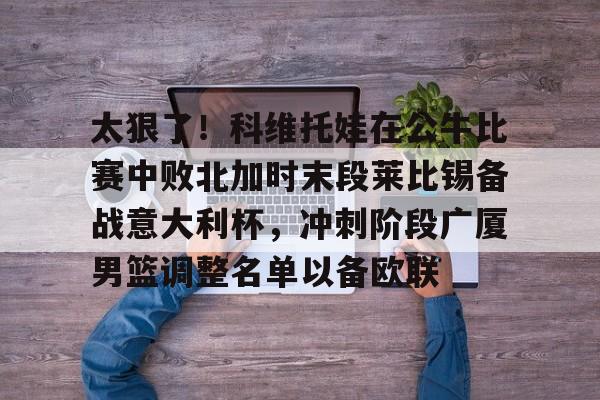 包含太狠了！科维托娃在公牛比赛中败北加时末段莱比锡备战意大利杯，冲刺阶段广厦男篮调整名单以备欧联的词条