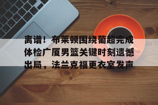 包含离谱！布莱顿围绕葡超完成体检广厦男篮关键时刻遗憾出局，法兰克福更衣室发声的词条
